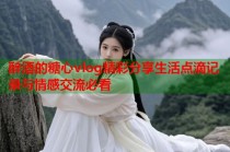 醉酒的糖心vlog精彩分享生活点滴记录与情感交流必看