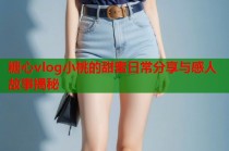 糖心vlog小桃的甜蜜日常分享与感人故事揭秘