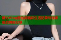 糖心Vlog唐伯虎精彩生活记录与独家幕后揭秘分享