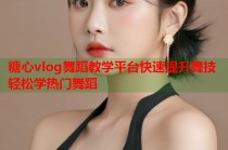 糖心vlog舞蹈教学平台快速提升舞技轻松学热门舞蹈