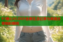 91糖心VLOG9全新生活记录与真情分享精彩瞬间