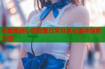 水蜜桃糖心的甜蜜日常分享与美味探索之旅