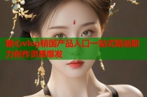 糖心vlog精国产品入口一站式精选助力创作灵感爆发