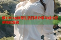 糖心Vlog体尊生活日常分享与成长记录精彩集锦