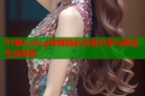 91糖心vlog传媒精彩内容分享与潮流生活体验