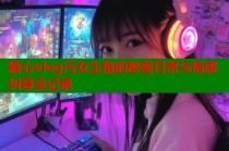 糖心vlog污女主角的秘密日常与情感纠葛全记录