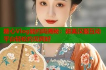 糖心Vlog能约吗揭秘：甜美汉服互动平台轻松约见同好