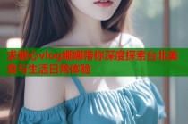 求糖心vlog娜娜带你深度探索台北美食与生活日常体验
