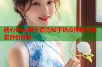 糖心vlog哪个漂亮知乎热议揭秘与真实评价分析