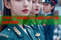 91制片厂麻豆糖心Vlog精彩日常与幕后故事揭秘