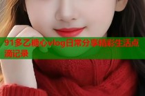 91多乙糖心vlog日常分享精彩生活点滴记录
