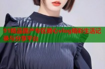 91精品国产专区糖心vlog精彩生活记录与分享平台