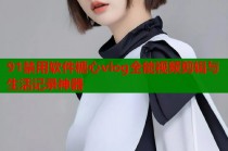 91禁用软件糖心vlog全能视频剪辑与生活记录神器