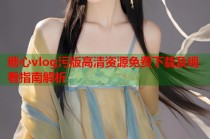 糖心vlog污版高清资源免费下载及观看指南解析