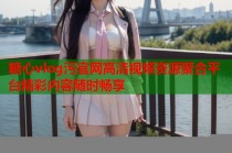 糖心vlog污官网高清视频资源聚合平台精彩内容随时畅享