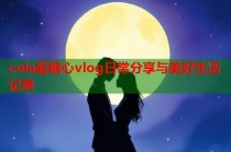 cola酱糖心vlog日常分享与美好生活记录