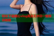 轻松下载糖心vlog高清无水印一键保存教程