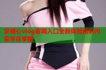 求糖心vlog官网入口全新体验精彩内容尽在掌握