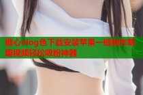 糖心vlog色下载安装苹果一键制作萌趣视频轻松吸粉神器