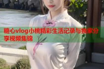 糖心vlog小桃精彩生活记录与独家分享视频集锦