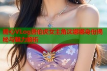 糖心VLog唐伯虎女主角沈娜娜身份揭秘与魅力解析