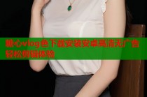 糖心vlog色下载安装安卓高清无广告轻松剪辑体验