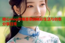 糖心vlog传媒香菜的精彩生活与创意分享日常