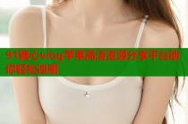 91糖心vlog苹果高清资源分享平台助你轻松追剧