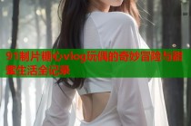 91制片糖心vlog玩偶的奇妙冒险与甜蜜生活全记录