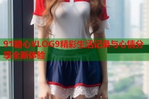 91糖心VLOG9精彩生活记录与心情分享全新体验