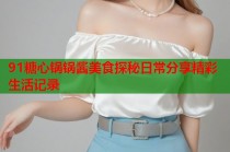 91糖心锅锅酱美食探秘日常分享精彩生活记录