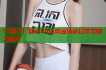 91制片厂糖心Vlog麻豆精彩日常与魅力展示