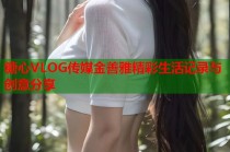 糖心VLOG传媒金善雅精彩生活记录与创意分享