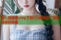 糖心短视频vlog下载iOS极速无广告高清保存神器