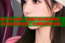 糖心Vlog肥牛：欲罢不能的美味瞬间，尽在你的私密影院，无限精彩等你发掘