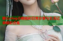 糖心vlog小桃精彩日常分享与生活记录精彩合集