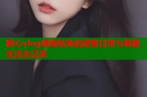 糖心vlog喵喵哒兔的甜蜜日常与萌趣生活全记录