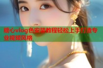 糖心vlog色安装教程轻松上手打造专业视频风格