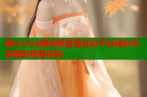 糖心vlog腾讯网直播互动平台精彩内容随时观看体验