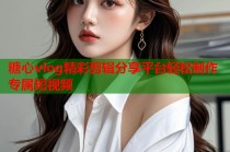 糖心vlog精彩剪辑分享平台轻松制作专属短视频