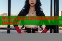 糖心vlog遥控女友体验揭秘智能互动陪伴新方式