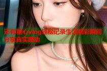还有糖心vlog轻松记录生活精彩瞬间分享真实感动