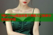 9糖心vlog精品秘密大揭秘入口独家分享精彩内容