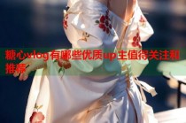 糖心vlog有哪些优质up主值得关注和推荐