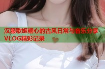 汉服歌姬糖心的古风日常与音乐分享VLOG精彩记录