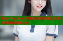 糖心vlog污vip兑换码免费获取及无限次数观看攻略大全