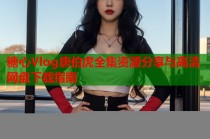 糖心Vlog唐伯虎全集资源分享与高清网盘下载指南