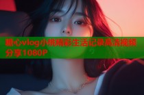 糖心vlog小桃精彩生活记录高清视频分享1080P