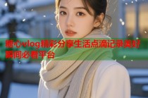 糖心vlog精彩分享生活点滴记录美好瞬间必看平台