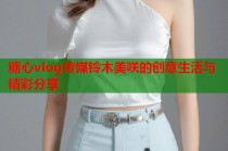 糖心vlog传媒铃木美咲的创意生活与精彩分享
